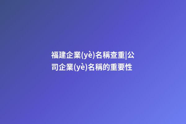 福建企業(yè)名稱查重|公司企業(yè)名稱的重要性-第1張-公司起名-玄機(jī)派